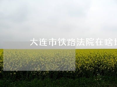 大连市铁路法院在啥地方