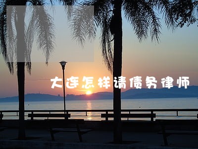 大连怎样请债务律师 大连怎样请债务律师