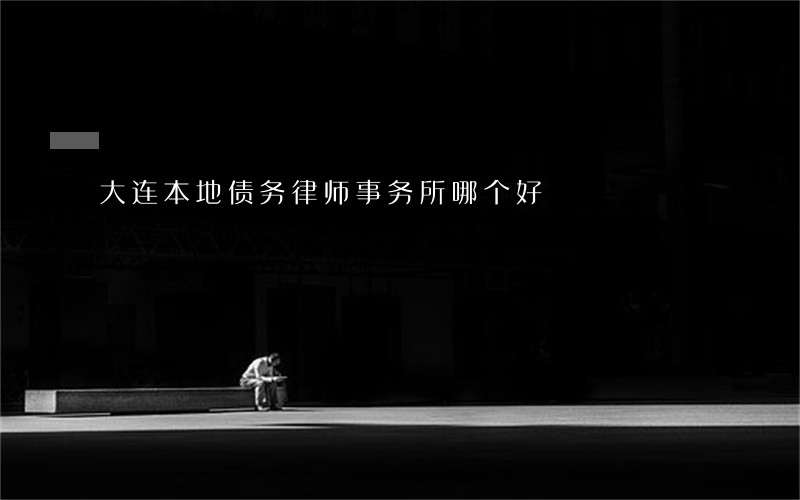 大连本地债务律师事务所哪个好 大连本地债务律师事务所哪个好