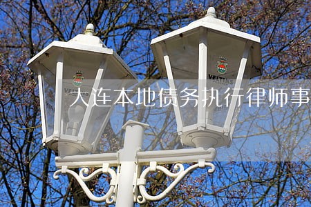 大连本地债务执行律师事务所 大连本地债务执行律师事务所