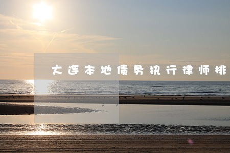大连本地债务执行律师排行 大连本地债务执行律师排行