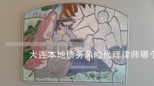 大连本地债务风险代理律师哪个好