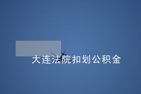 大连法院扣划公积金 大连法院扣划公积金