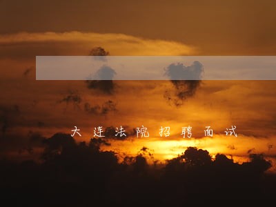 大连法院招聘面试 大连法院招聘面试