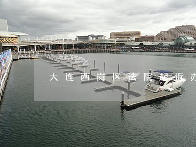 大连西岗区法院起诉办公室电话 大连西岗区法院起诉办公室电话