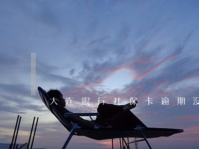 大连银行社保卡逾期没激活 大连银行社保卡逾期没激活