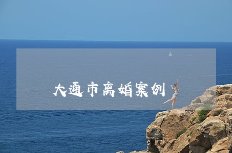 大通市离婚案例 大通市离婚案例