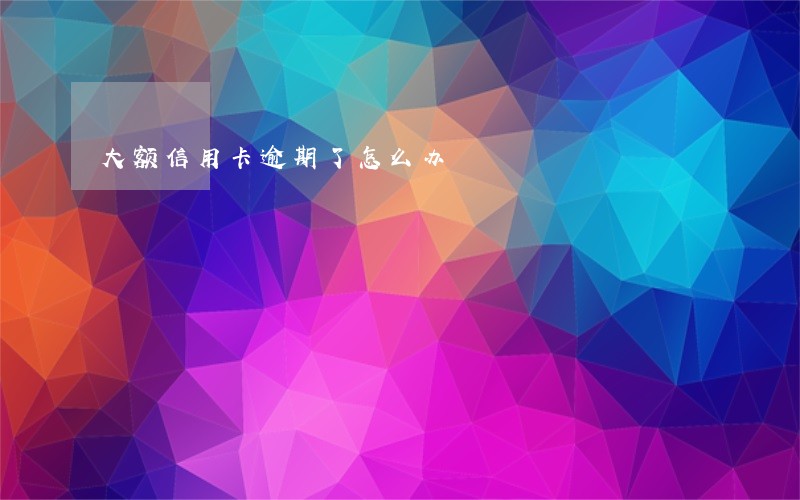 大额信用卡逾期了怎么办 大额信用卡逾期了怎么办