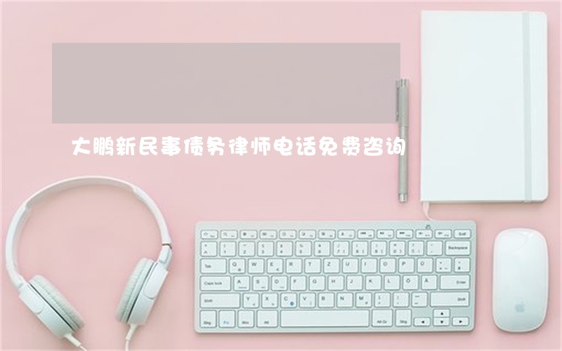 大鹏新民事债务律师电话免费咨询 大鹏新民事债务律师电话免费咨询