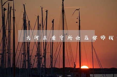 天河区看守所会见律师找谁 天河区看守所会见律师找谁