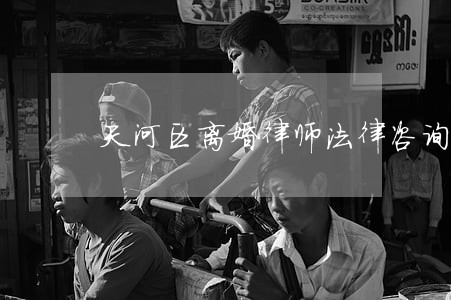 天河区离婚律师法律咨询 天河区离婚律师法律咨询