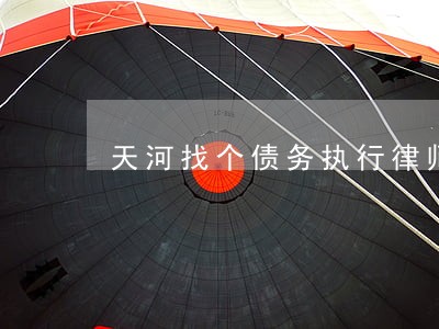 天河找个债务执行律师 天河找个债务执行律师
