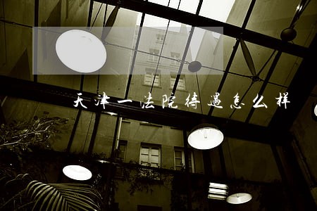 天津一法院待遇怎么样 天津一法院待遇怎么样