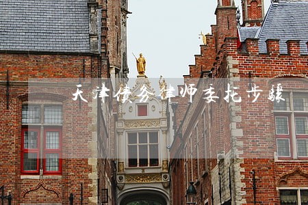 天津债务律师委托步骤 天津债务律师委托步骤