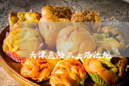 天津危险品上路法规 天津危险品上路法规
