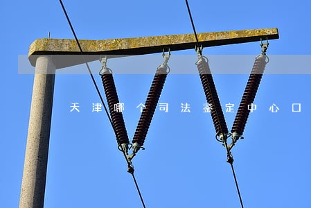 天津哪个司法鉴定中心口碑好 天津哪个司法鉴定中心口碑好