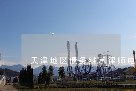 天津地区债务继承律师电话咨询 天津地区债务继承律师电话咨询