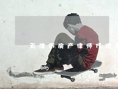天津市房产律师代理费 天津市房产律师代理费