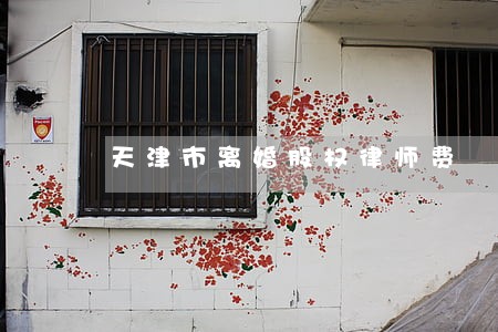 天津市离婚股权律师费 天津市离婚股权律师费