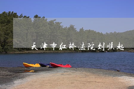 天津市红桥法院刘顺起 天津市红桥法院刘顺起