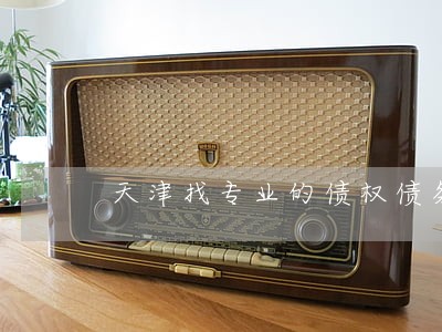 天津找专业的债权债务律师 天津找专业的债权债务律师