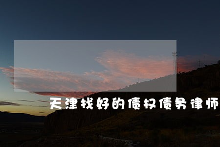 天津找好的债权债务律师哪里找 天津找好的债权债务律师哪里找