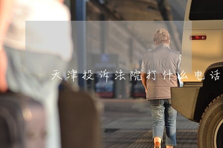 天津投诉法院打什么电话是多少钱 天津投诉法院打什么电话是多少钱
