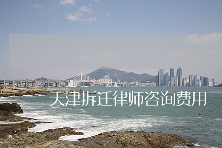 天津拆迁律师咨询费用 天津拆迁律师咨询费用