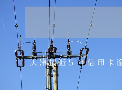 天津最近5年信用卡逾期 天津最近5年信用卡逾期