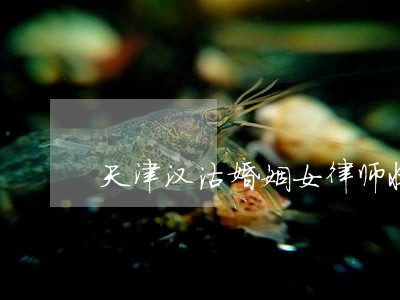 天津汉沽婚姻女律师收费价格 天津汉沽婚姻女律师收费价格
