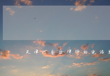 天津河东区律师的电话是多少 天津河东区律师的电话是多少