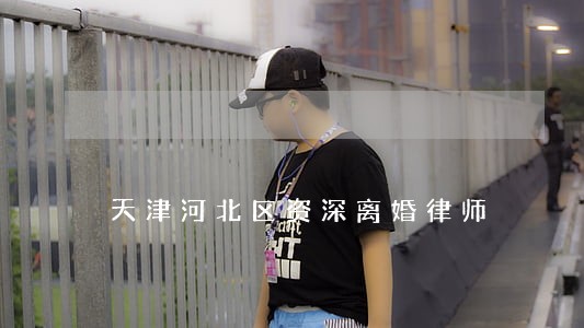 天津河北区资深离婚律师 天津河北区资深离婚律师