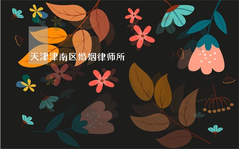 天津津南区婚姻律师所 天津津南区婚姻律师所