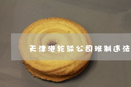 天津港轮驳公司班制违法吗 天津港轮驳公司班制违法吗