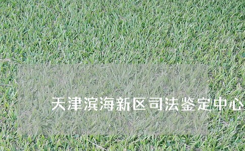 天津滨海新区司法鉴定中心 天津滨海新区司法鉴定中心
