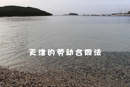 天津的劳动合同法 天津的劳动合同法