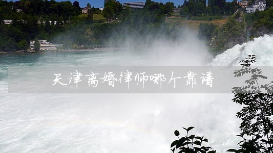 天津离婚律师哪个靠谱 天津离婚律师哪个靠谱