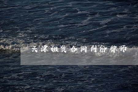 天津租赁合同纠纷律师 天津租赁合同纠纷律师