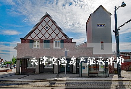 天津空港房产继承律师 天津空港房产继承律师