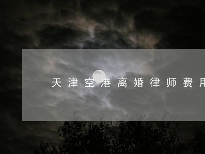 天津空港离婚律师费用 天津空港离婚律师费用