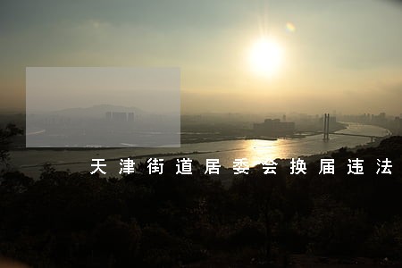 天津街道居委会换届违法 天津街道居委会换届违法