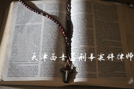 天津西青区刑事案件律师 天津西青区刑事案件律师