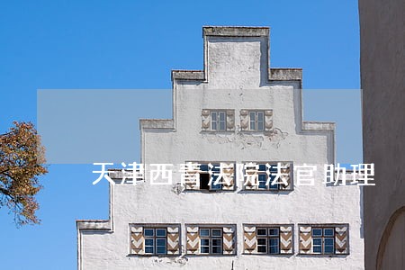 天津西青法院法官助理 天津西青法院法官助理