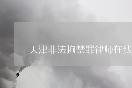 天津非法拘禁罪律师在线咨询 天津非法拘禁罪律师在线咨询