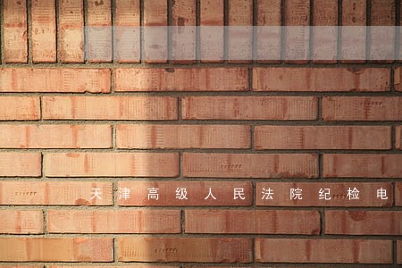 天津高级人民法院纪检电话 天津高级人民法院纪检电话