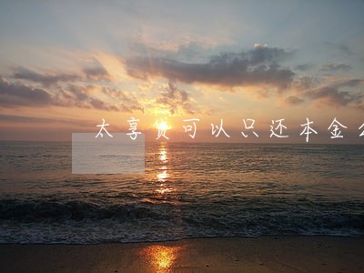 太享贷可以只还本金么 太享贷可以只还本金么