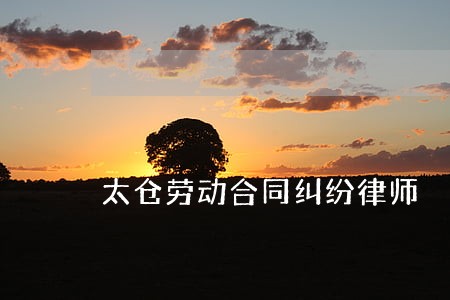 太仓劳动合同纠纷律师 太仓劳动合同纠纷律师