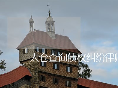 太仓查询债权纠纷律师 太仓查询债权纠纷律师