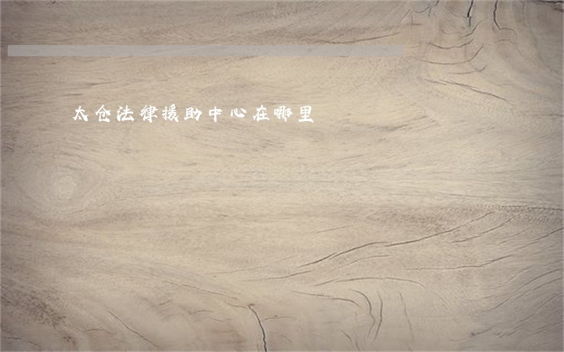太仓法律援助中心在哪里 太仓法律援助中心在哪里