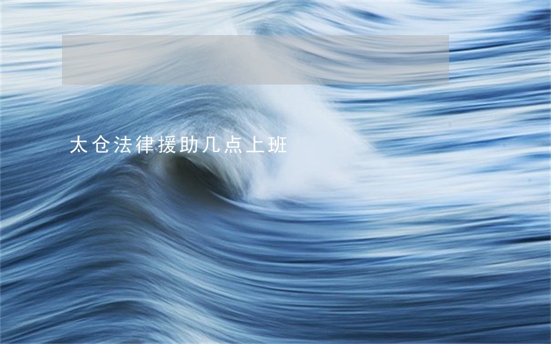 太仓法律援助几点上班 太仓法律援助几点上班